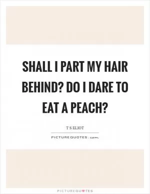 Shall I part my hair behind? Do I dare to eat a peach? Picture Quote #1