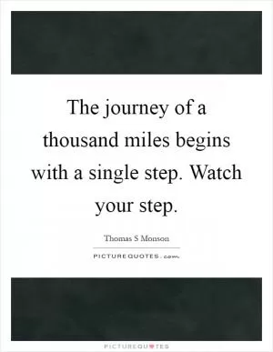 The journey of a thousand miles begins with a single step. Watch your step Picture Quote #1