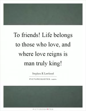 To friends! Life belongs to those who love, and where love reigns is man truly king! Picture Quote #1