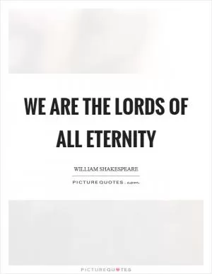 We are the lords of all eternity Picture Quote #1