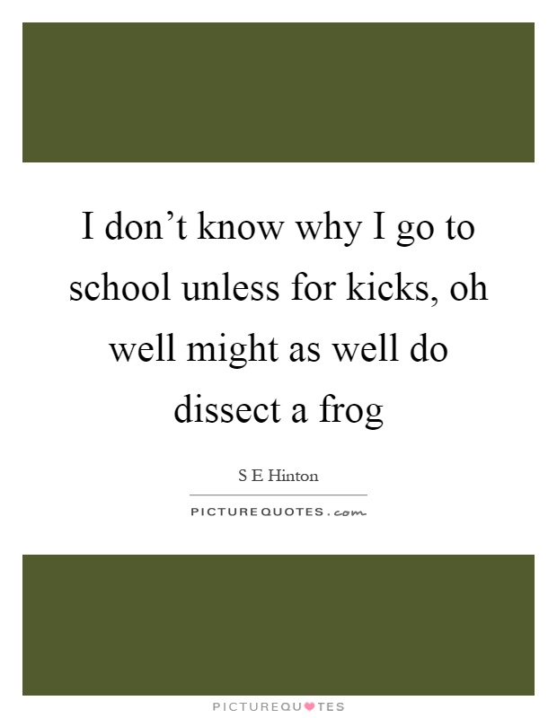 I don't know why I go to school unless for kicks, oh well might as well do dissect a frog Picture Quote #1