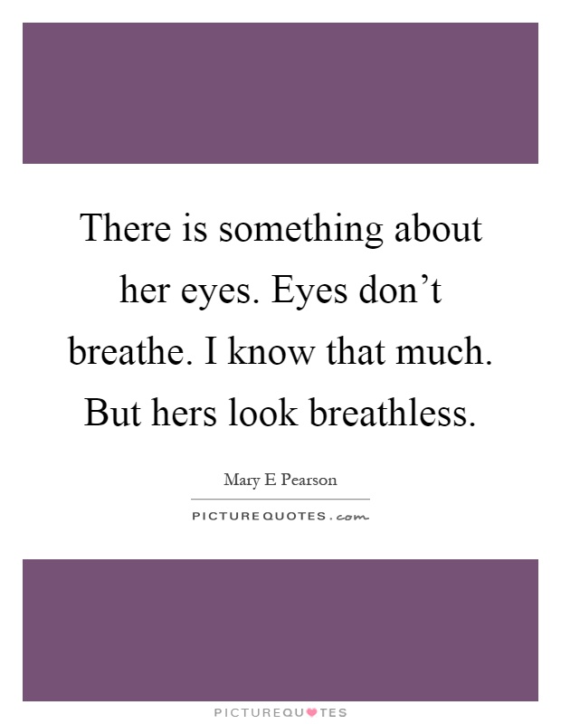 There is something about her eyes. Eyes don't breathe. I know that much. But hers look breathless Picture Quote #1