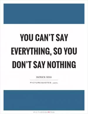 You can’t say everything, so you don’t say nothing Picture Quote #1