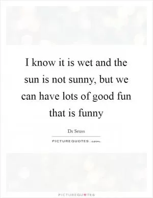 I know it is wet and the sun is not sunny, but we can have lots of good fun that is funny Picture Quote #1