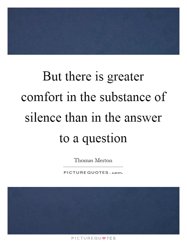But there is greater comfort in the substance of silence than in the answer to a question Picture Quote #1