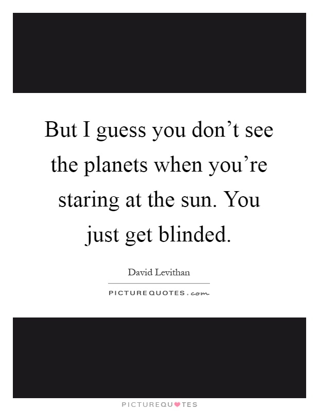 But I guess you don't see the planets when you're staring at the sun. You just get blinded Picture Quote #1