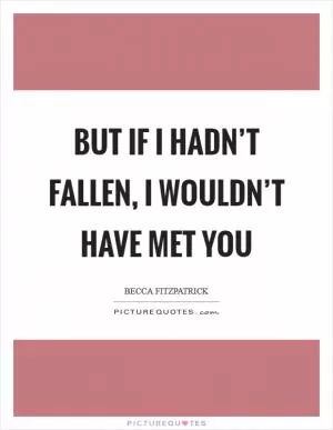 But if I hadn’t fallen, I wouldn’t have met you Picture Quote #1