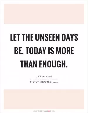 Let the unseen days be. Today is more than enough Picture Quote #1