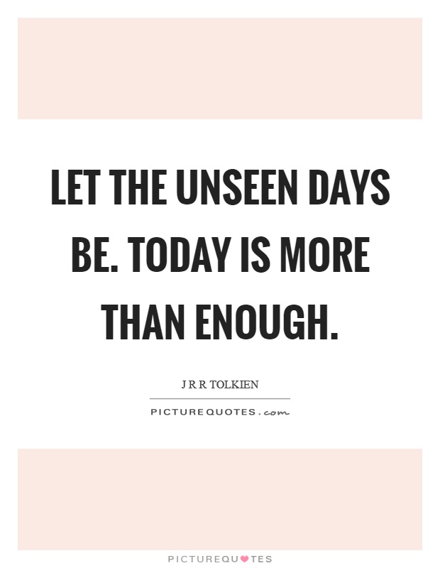 Let the unseen days be. Today is more than enough Picture Quote #1