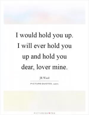 I would hold you up. I will ever hold you up and hold you dear, lover mine Picture Quote #1