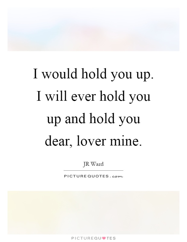 I would hold you up. I will ever hold you up and hold you dear, lover mine Picture Quote #1