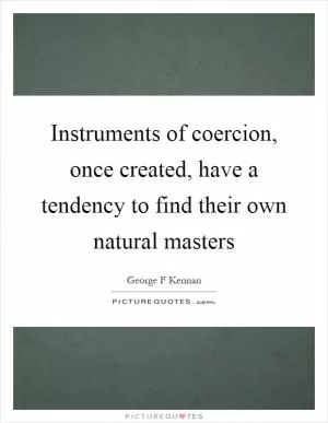 Instruments of coercion, once created, have a tendency to find their own natural masters Picture Quote #1
