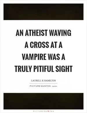 An atheist waving a cross at a vampire was a truly pitiful sight Picture Quote #1
