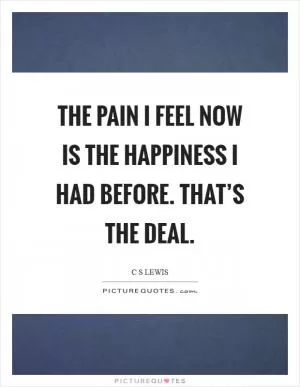 The pain I feel now is the happiness I had before. That’s the deal Picture Quote #1