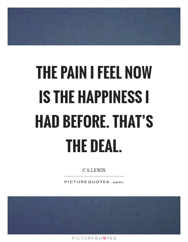 The pain I feel now is the happiness I had before. That's the deal Picture Quote #1