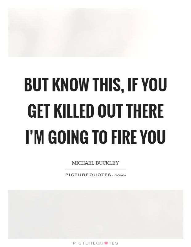 But know this, if you get killed out there I'm going to fire you Picture Quote #1