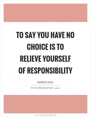 To say you have no choice is to relieve yourself of responsibility Picture Quote #1