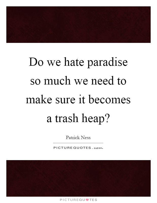 Do we hate paradise so much we need to make sure it becomes a trash heap? Picture Quote #1
