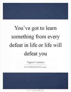 You’ve got to learn something from every defeat in life or life will defeat you Picture Quote #1