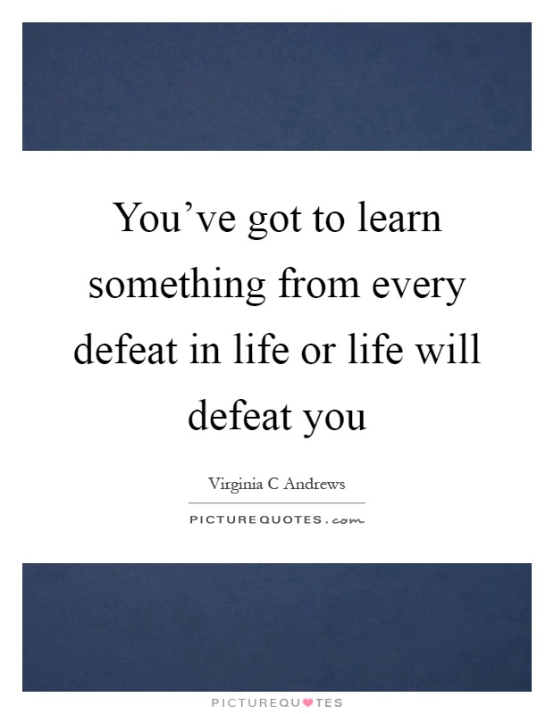 You've got to learn something from every defeat in life or life will defeat you Picture Quote #1