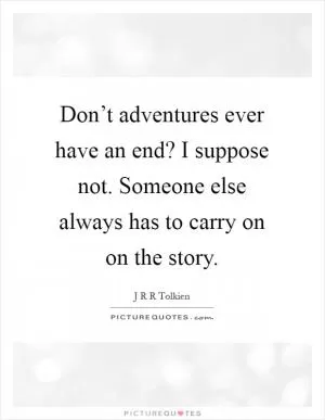 Don’t adventures ever have an end? I suppose not. Someone else always has to carry on on the story Picture Quote #1