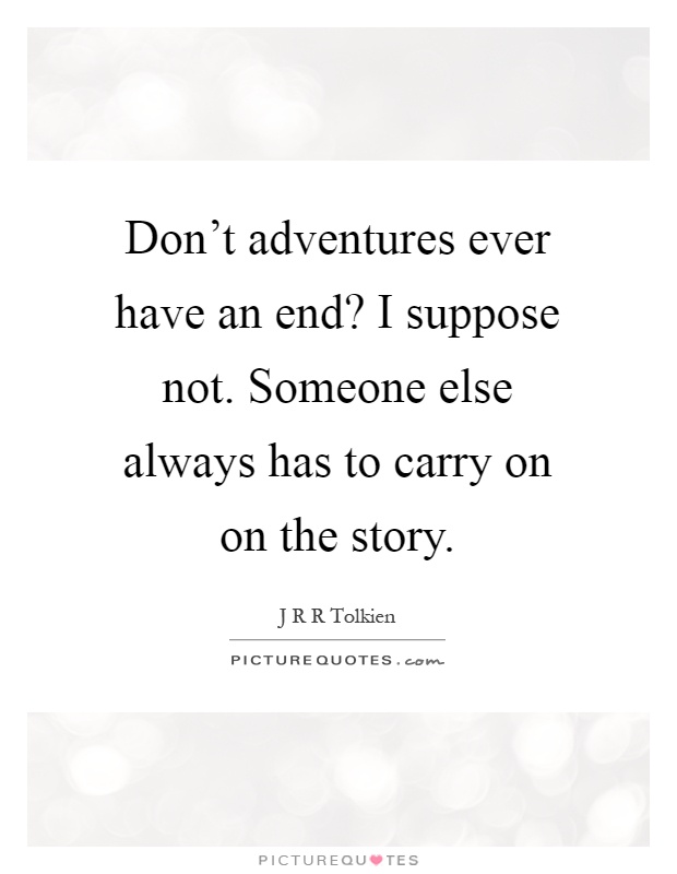 Don't adventures ever have an end? I suppose not. Someone else always has to carry on on the story Picture Quote #1
