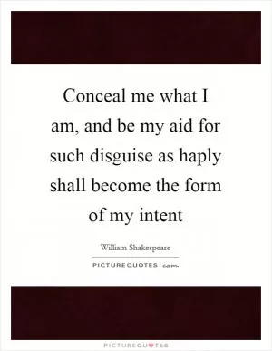 Conceal me what I am, and be my aid for such disguise as haply shall become the form of my intent Picture Quote #1