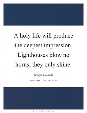 A holy life will produce the deepest impression. Lighthouses blow no horns; they only shine Picture Quote #1