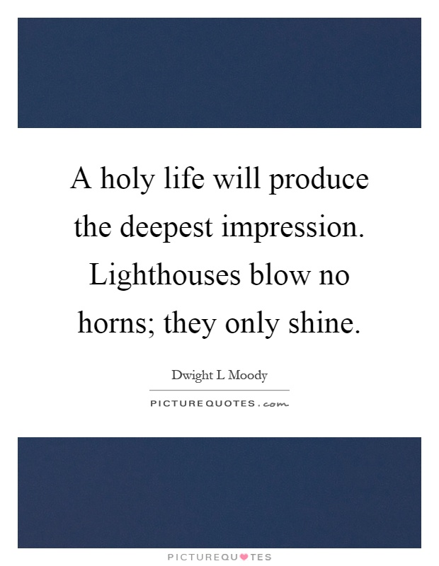 A holy life will produce the deepest impression. Lighthouses blow no horns; they only shine Picture Quote #1