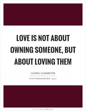 Love is not about owning someone, but about loving them Picture Quote #1