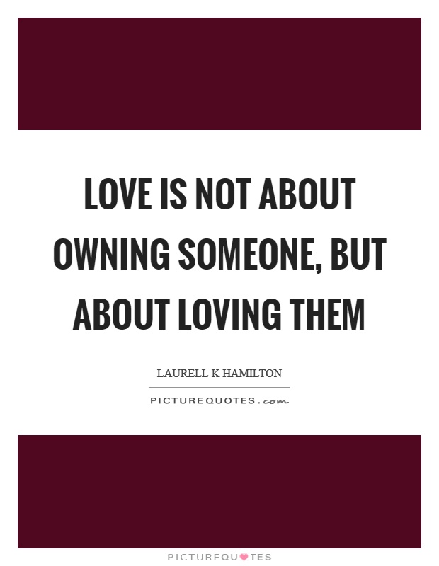 Love is not about owning someone, but about loving them Picture Quote #1