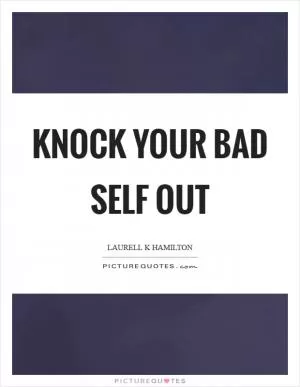 Knock your bad self out Picture Quote #1