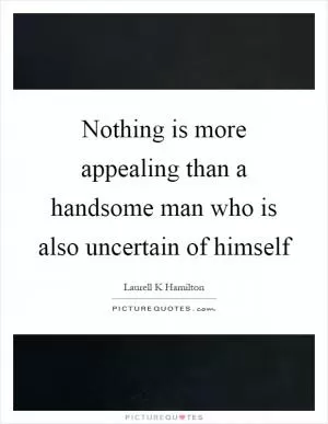 Nothing is more appealing than a handsome man who is also uncertain of himself Picture Quote #1