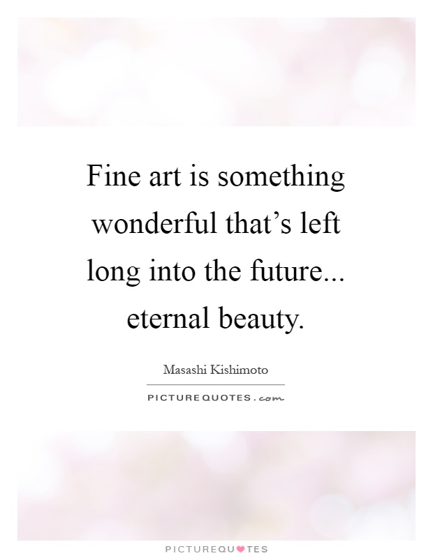 Fine art is something wonderful that's left long into the future... eternal beauty Picture Quote #1