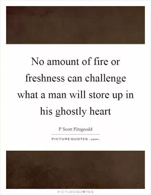 No amount of fire or freshness can challenge what a man will store up in his ghostly heart Picture Quote #1