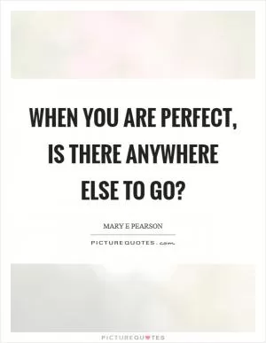 When you are perfect, is there anywhere else to go? Picture Quote #1