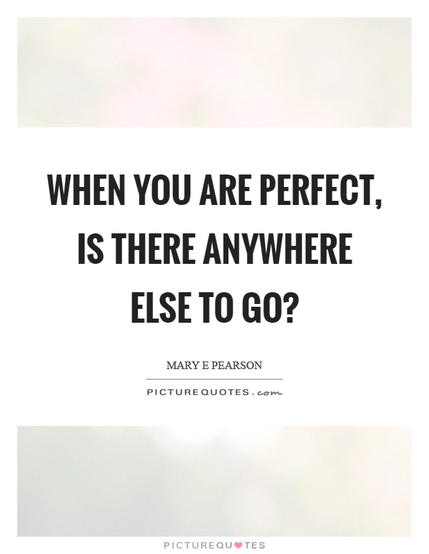 When you are perfect, is there anywhere else to go? Picture Quote #1