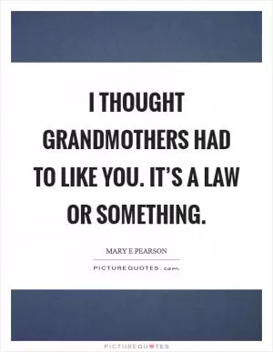 I thought grandmothers had to like you. It’s a law or something Picture Quote #1