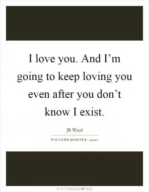 I love you. And I’m going to keep loving you even after you don’t know I exist Picture Quote #1