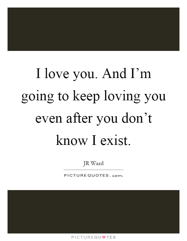 I love you. And I'm going to keep loving you even after you don't know I exist Picture Quote #1