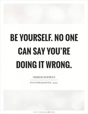 Be yourself. No one can say you’re doing it wrong Picture Quote #1