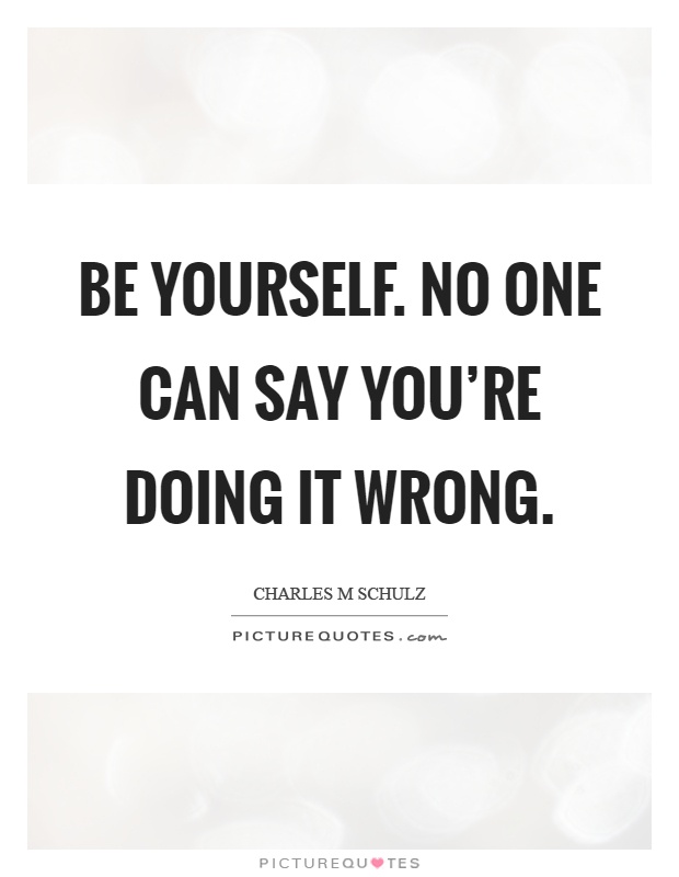 Be yourself. No one can say you're doing it wrong Picture Quote #1