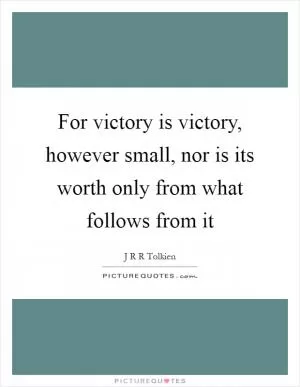 For victory is victory, however small, nor is its worth only from what follows from it Picture Quote #1