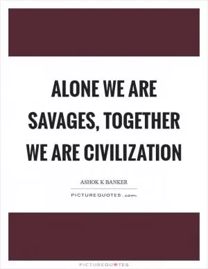 Alone we are savages, together we are civilization Picture Quote #1