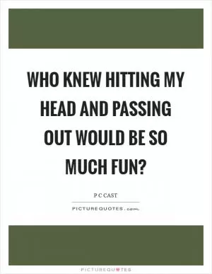 Who knew hitting my head and passing out would be so much fun? Picture Quote #1