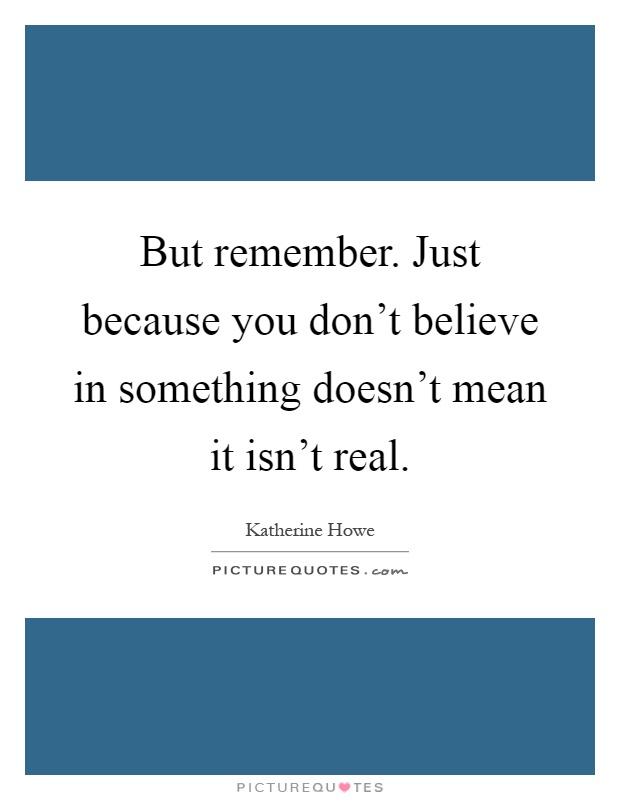 But remember. Just because you don't believe in something doesn't mean it isn't real Picture Quote #1
