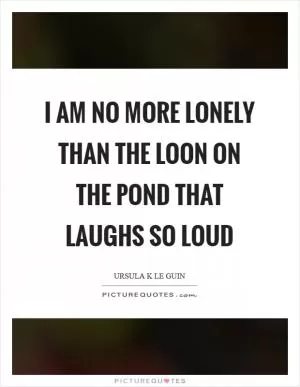 I am no more lonely than the loon on the pond that laughs so loud Picture Quote #1