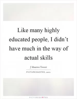 Like many highly educated people, I didn’t have much in the way of actual skills Picture Quote #1