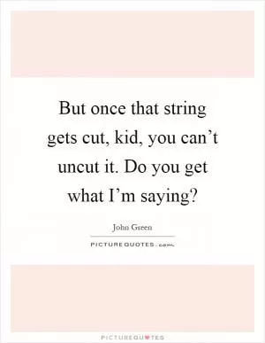 But once that string gets cut, kid, you can’t uncut it. Do you get what I’m saying? Picture Quote #1