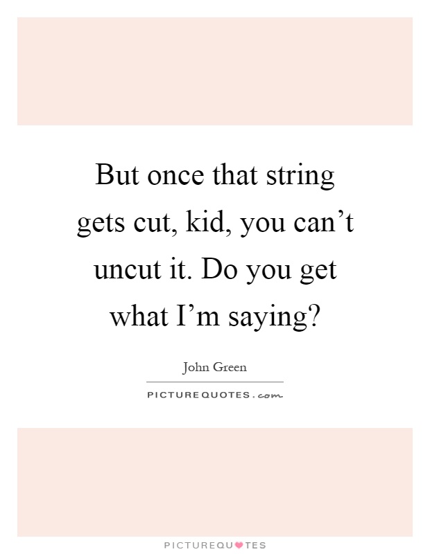 But once that string gets cut, kid, you can't uncut it. Do you get what I'm saying? Picture Quote #1